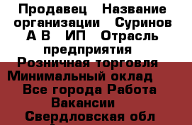 Продавец › Название организации ­ Суринов А.В., ИП › Отрасль предприятия ­ Розничная торговля › Минимальный оклад ­ 1 - Все города Работа » Вакансии   . Свердловская обл.,Алапаевск г.